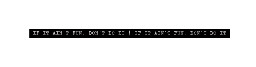 IF IT AIN T FUN DON T DO IT IF IT AIN T FUN DON T DO IT